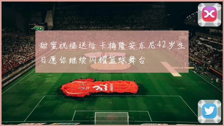 甜蜜祝福送给卡梅隆安东尼42岁生日愿你继续闪耀篮球舞台