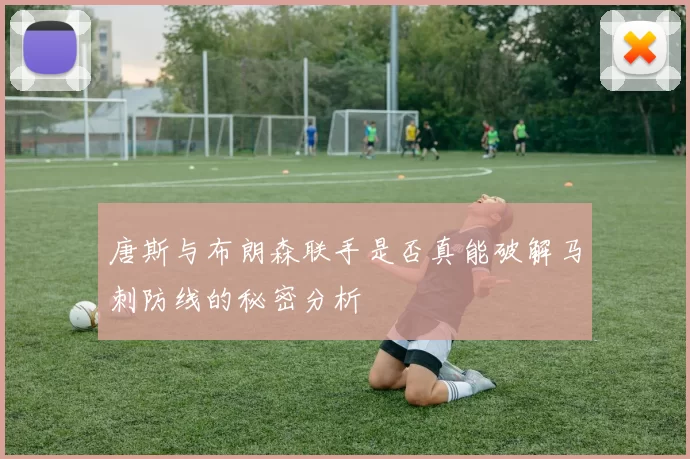 唐斯与布朗森联手是否真能破解马刺防线的秘密分析