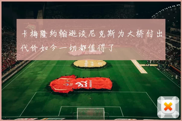 卡梅隆约翰逊谈尼克斯为大桥付出代价如今一切都值得了