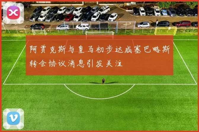 阿贾克斯与皇马初步达成塞巴略斯转会协议消息引发关注