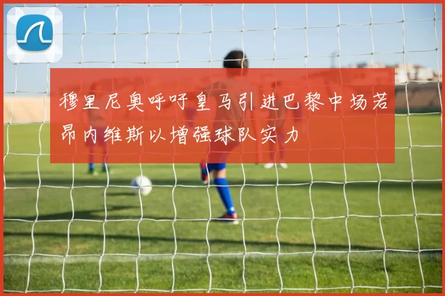 穆里尼奥呼吁皇马引进巴黎中场若昂内维斯以增强球队实力