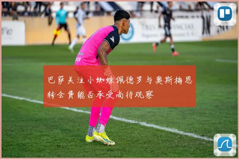 巴萨关注小蜘蛛佩德罗与奥斯梅恩转会费能否承受尚待观察
