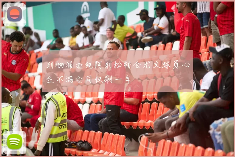 利物浦拒绝阿利松转会尤文球员心生不满合同仅剩一年