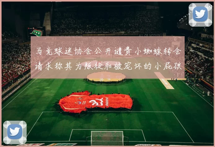 马竞球迷协会公开谴责小蜘蛛转会请求称其为叛徒和被宠坏的小屁孩