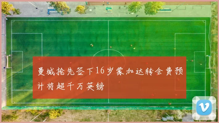 曼城抢先签下16岁蒙加达转会费预计将超千万英镑