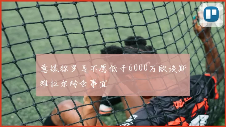 意媒称罗马不愿低于6000万欧谈斯维拉尔转会事宜