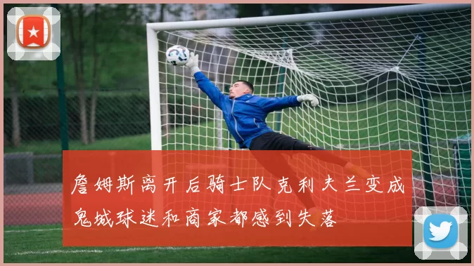 詹姆斯离开后骑士队克利夫兰变成鬼城球迷和商家都感到失落