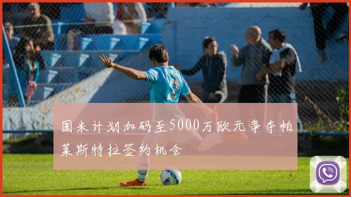 国米计划加码至5000万欧元争夺帕莱斯特拉签约机会