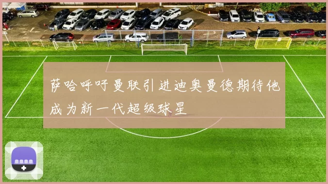 萨哈呼吁曼联引进迪奥曼德期待他成为新一代超级球星