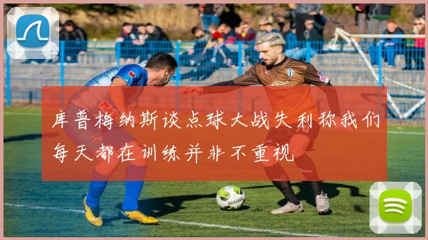 库普梅纳斯谈点球大战失利称我们每天都在训练并非不重视