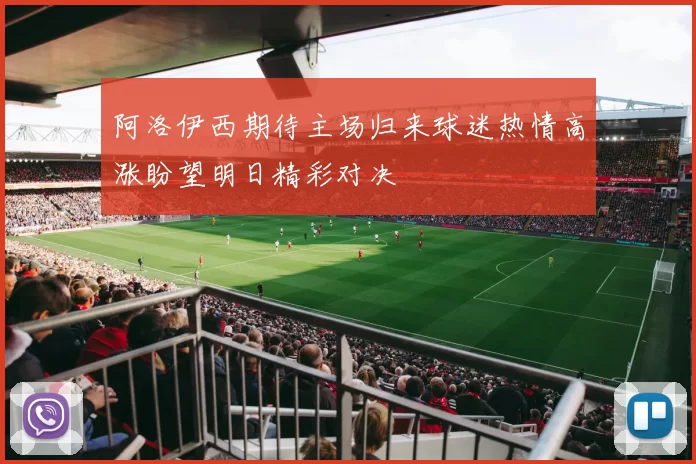 阿洛伊西期待主场归来球迷热情高涨盼望明日精彩对决