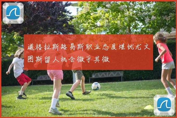 道格拉斯路易斯职业态度堪忧尤文图斯留人机会微乎其微
